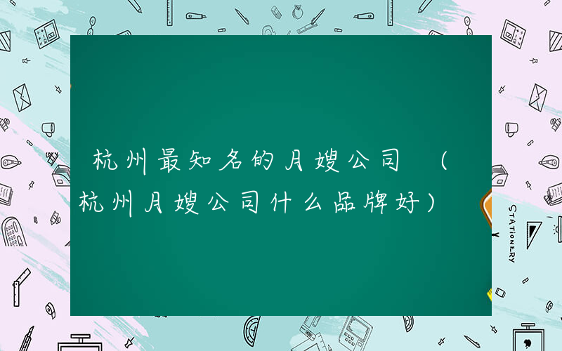 杭州最知名的月嫂公司 (杭州月嫂公司什么品牌好)